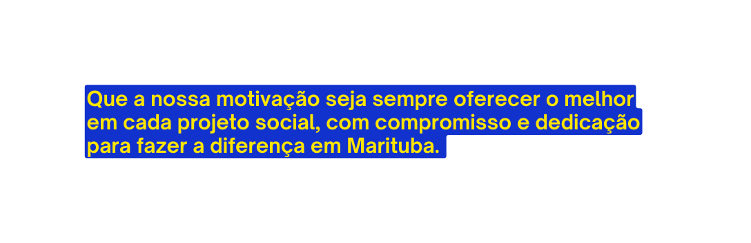 Que a nossa motivação seja sempre oferecer o melhor em cada projeto social com compromisso e dedicação para fazer a diferença em Marituba